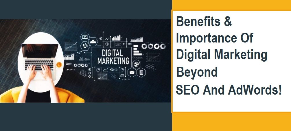 Benefits And Importance Of Digital Marketing Beyond SEO And AdWords!