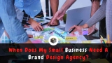 When Does My Small Business Need A Brand Design Agency?